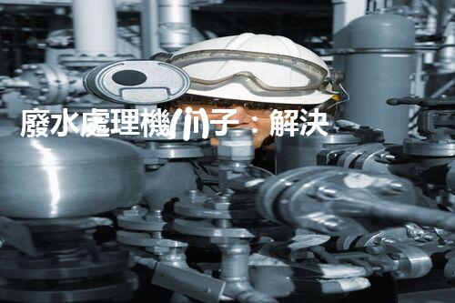 廢水處理機(jī)子：解決環(huán)境危機(jī)的黑科技！